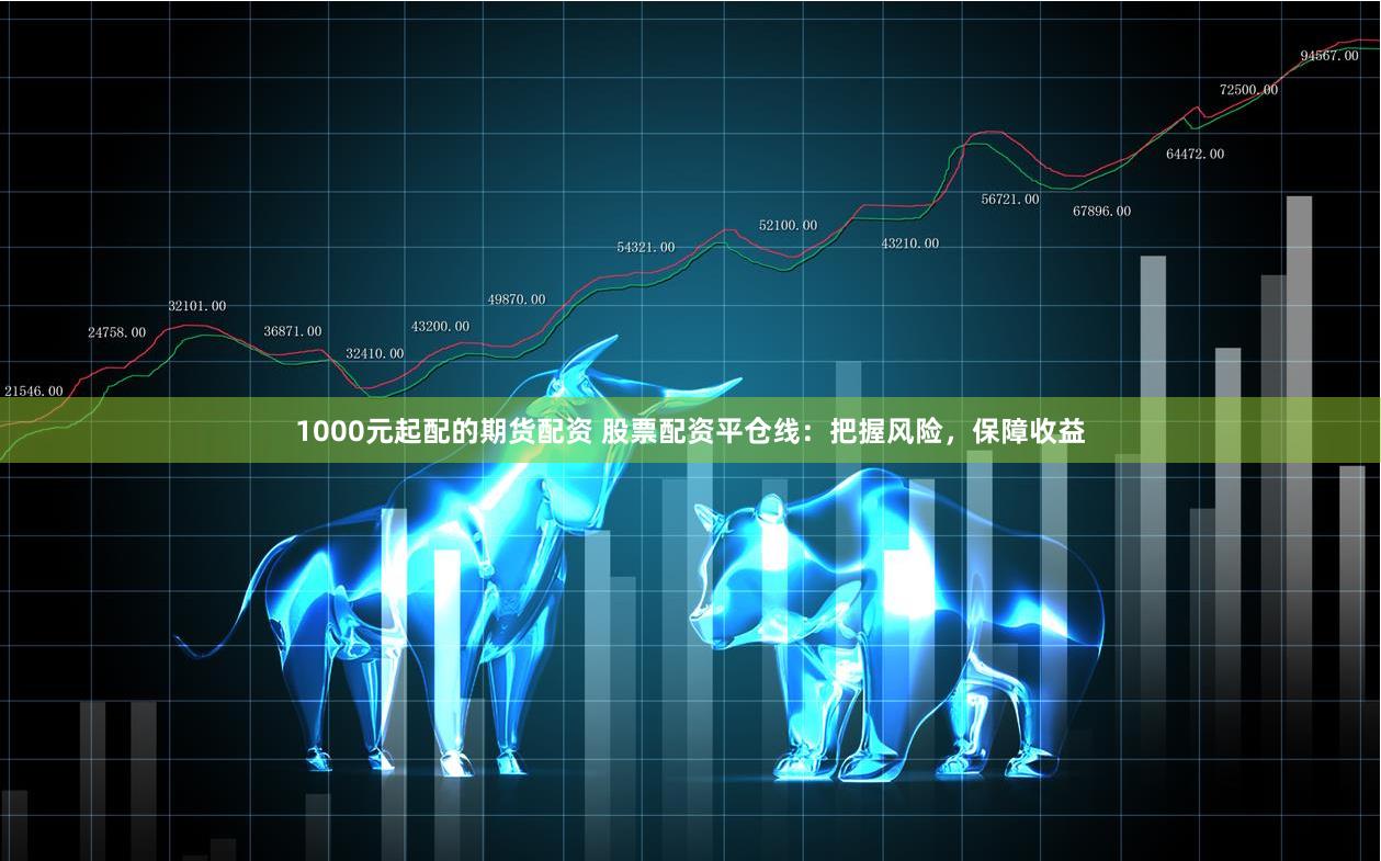 1000元起配的期货配资 股票配资平仓线：把握风险，保障收益