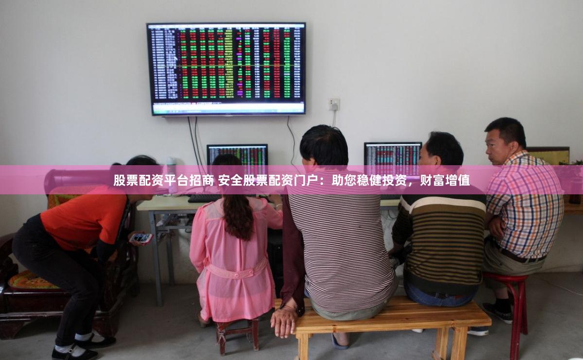 股票配资平台招商 安全股票配资门户：助您稳健投资，财富增值
