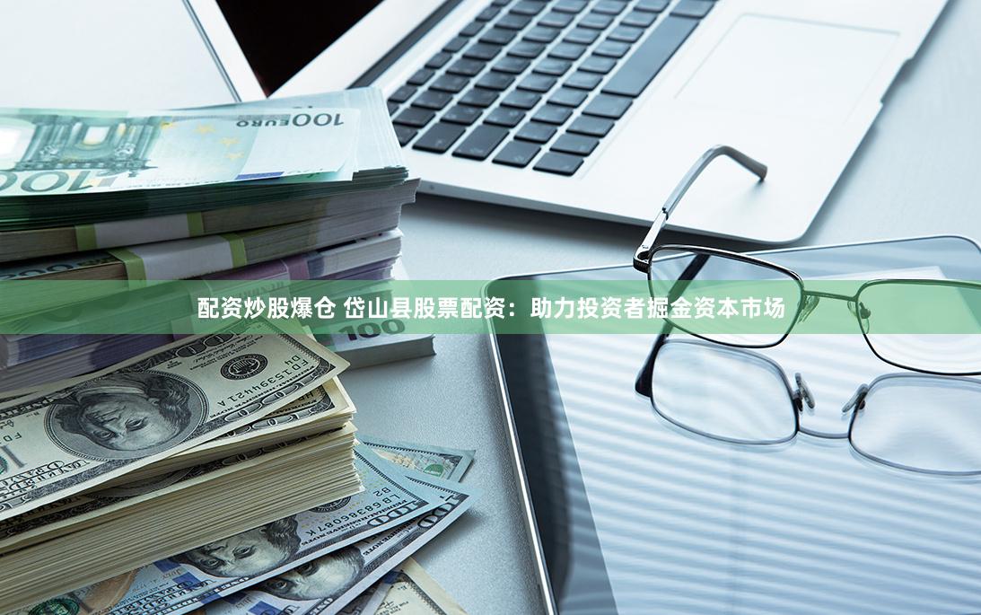 配资炒股爆仓 岱山县股票配资：助力投资者掘金资本市场