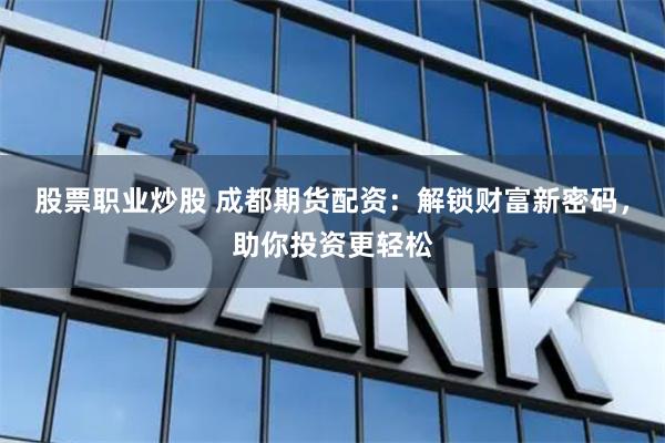 股票职业炒股 成都期货配资：解锁财富新密码，助你投资更轻松