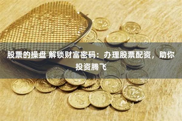 股票的操盘 解锁财富密码：办理股票配资，助你投资腾飞