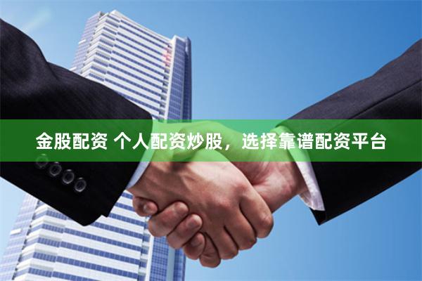 金股配资 个人配资炒股，选择靠谱配资平台