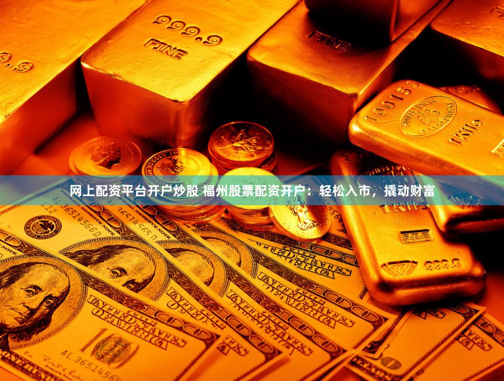 网上配资平台开户炒股 福州股票配资开户：轻松入市，撬动财富