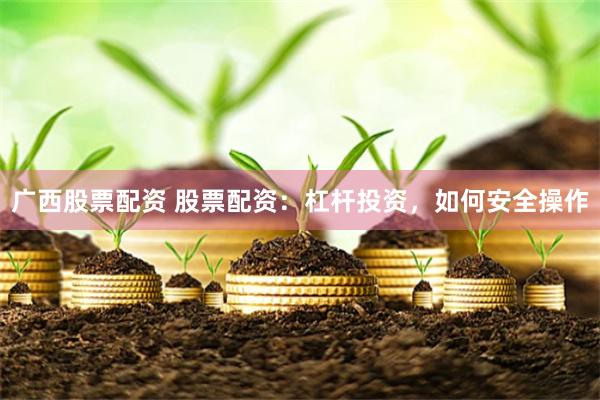 广西股票配资 股票配资：杠杆投资，如何安全操作