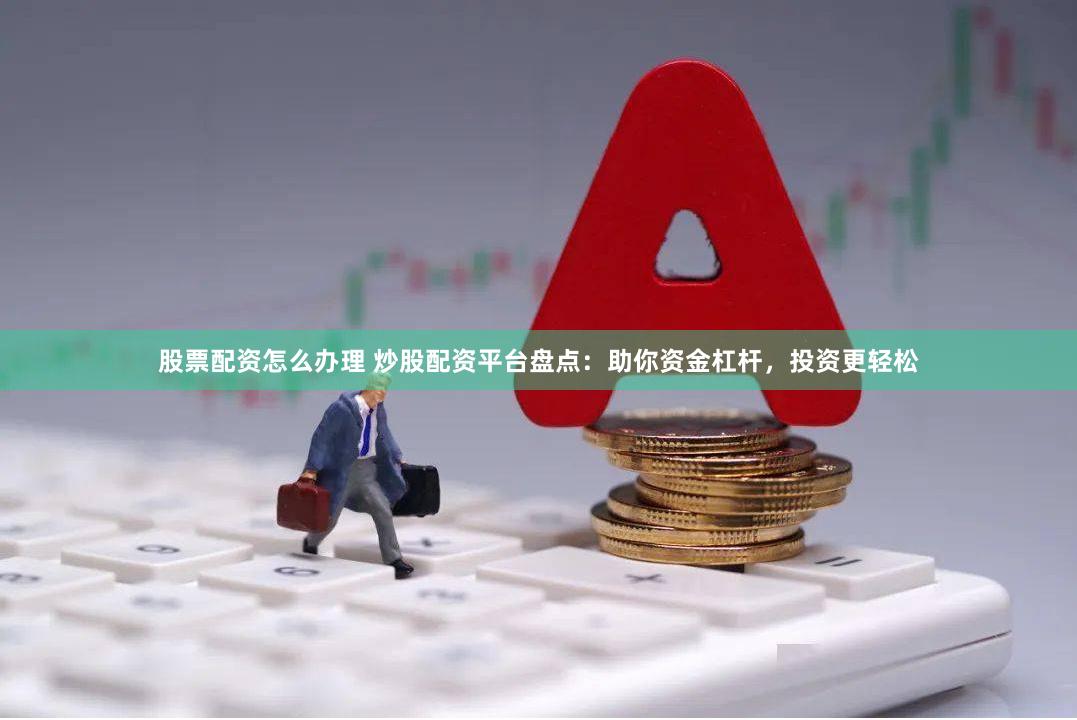 股票配资怎么办理 炒股配资平台盘点：助你资金杠杆，投资更轻松