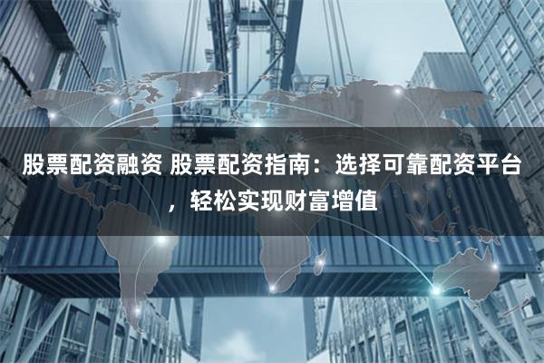 股票配资融资 股票配资指南：选择可靠配资平台，轻松实现财富增值