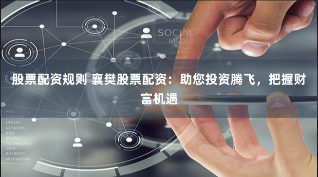 股票配资规则 襄樊股票配资：助您投资腾飞，把握财富机遇