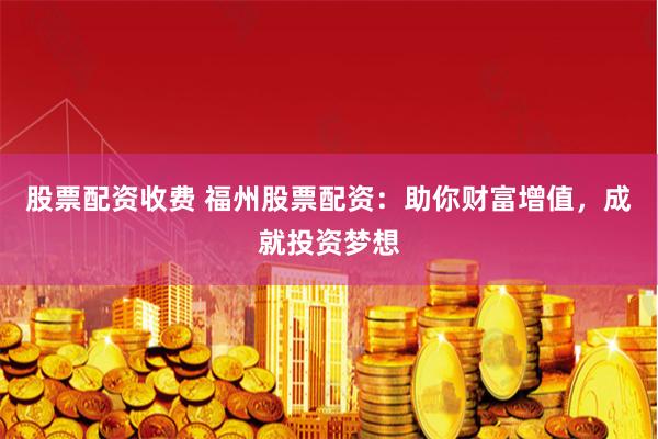 股票配资收费 福州股票配资：助你财富增值，成就投资梦想
