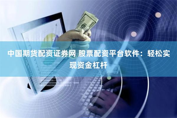 中国期货配资证券网 股票配资平台软件：轻松实现资金杠杆