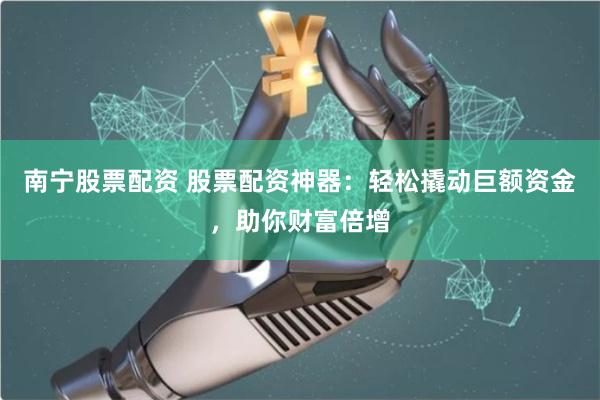 南宁股票配资 股票配资神器：轻松撬动巨额资金，助你财富倍增