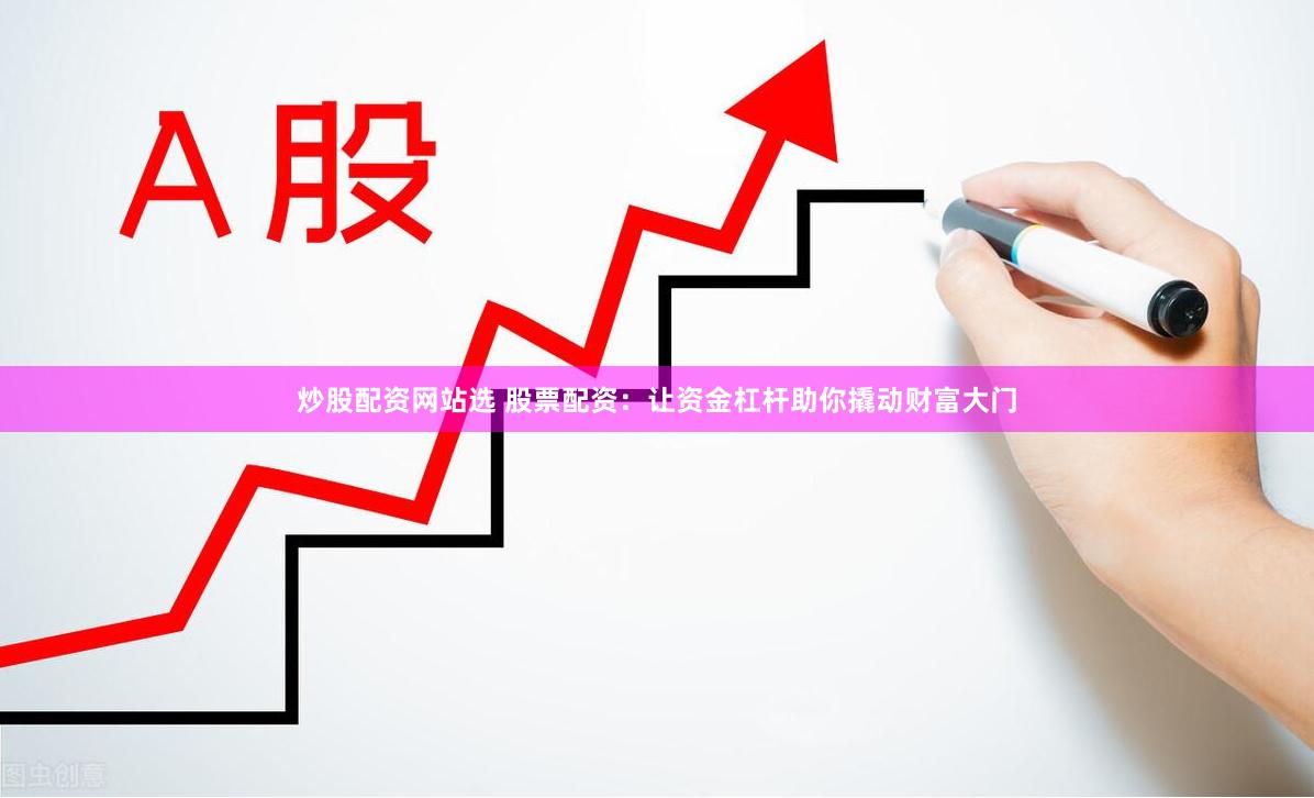 炒股配资网站选 股票配资：让资金杠杆助你撬动财富大门
