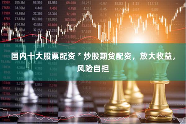 国内十大股票配资 * 炒股期货配资，放大收益，风险自担