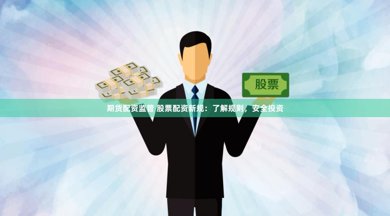 期货配资监管 股票配资新规：了解规则，安全投资