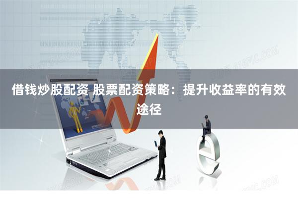 借钱炒股配资 股票配资策略：提升收益率的有效途径