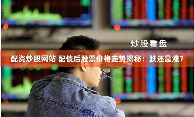 配资炒股网站 配债后股票价格走势揭秘：跌还是涨？