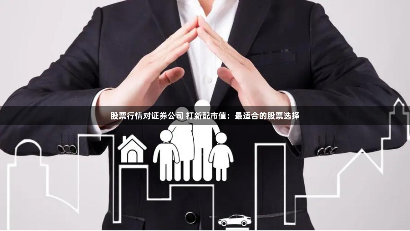 股票行情对证券公司 打新配市值：最适合的股票选择