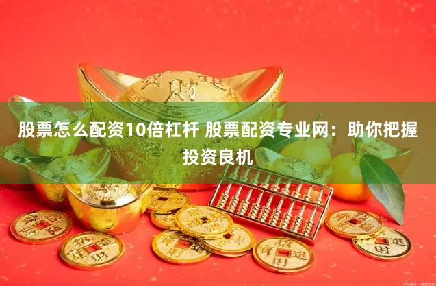 股票怎么配资10倍杠杆 股票配资专业网：助你把握投资良机