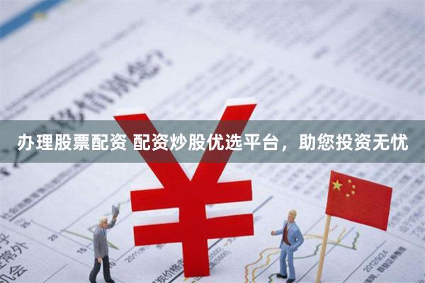 办理股票配资 配资炒股优选平台，助您投资无忧