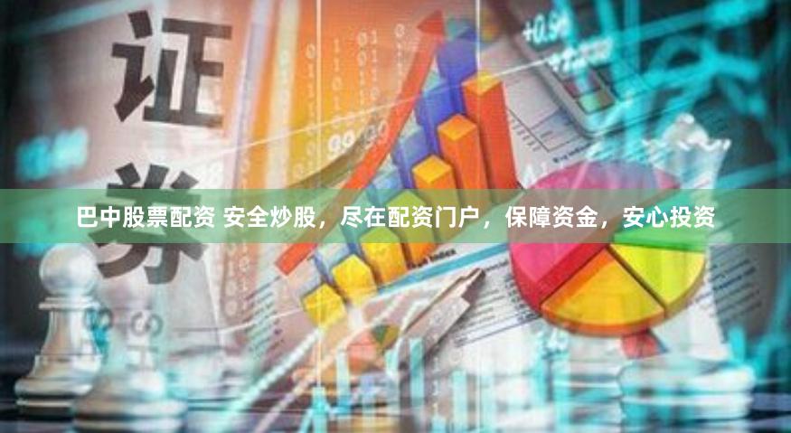 巴中股票配资 安全炒股，尽在配资门户，保障资金，安心投资