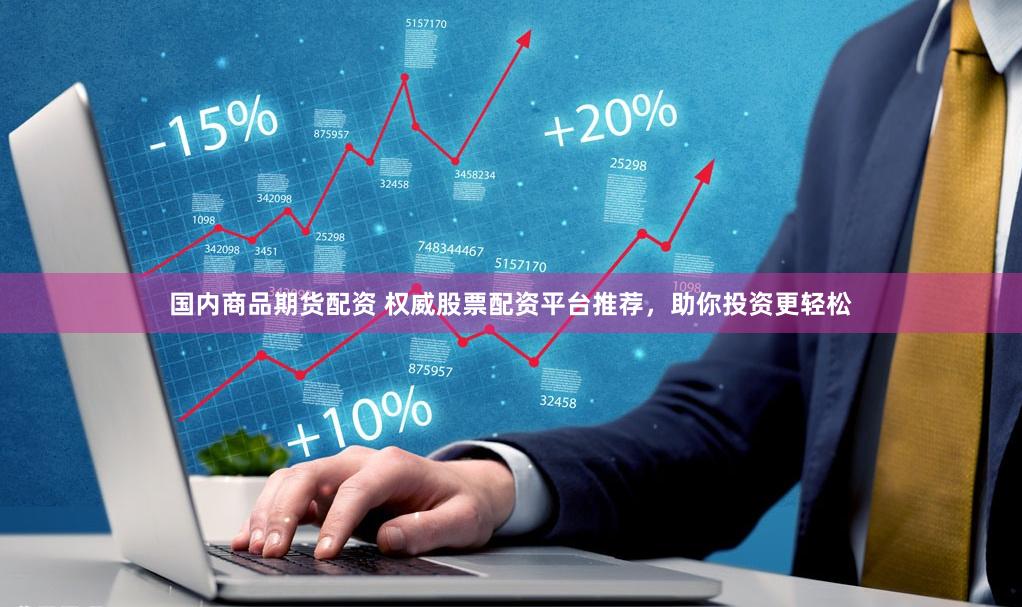 国内商品期货配资 权威股票配资平台推荐，助你投资更轻松