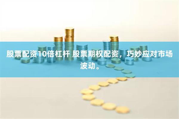 股票配资10倍杠杆 股票期权配资，巧妙应对市场波动。