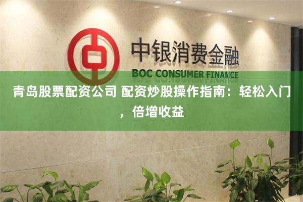 青岛股票配资公司 配资炒股操作指南：轻松入门，倍增收益