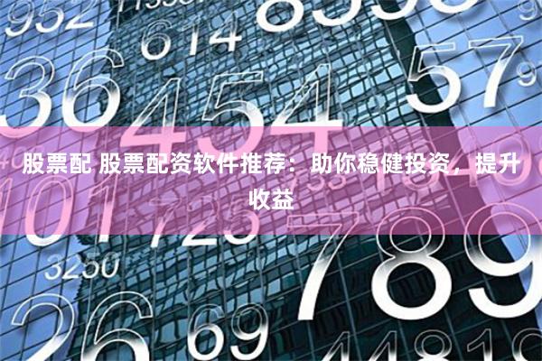 股票配 股票配资软件推荐：助你稳健投资，提升收益