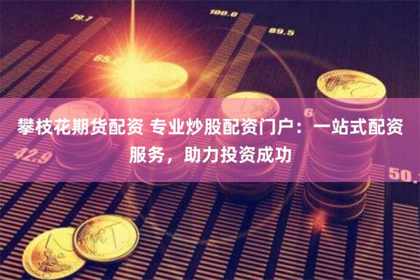 攀枝花期货配资 专业炒股配资门户：一站式配资服务，助力投资成功