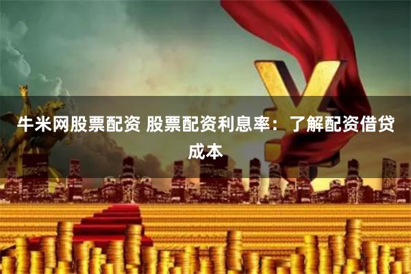 牛米网股票配资 股票配资利息率：了解配资借贷成本