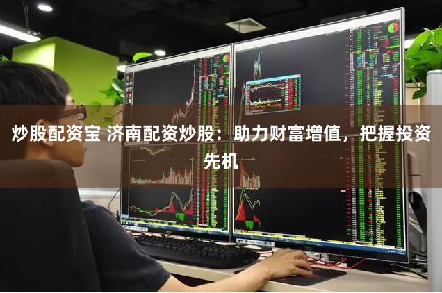 炒股配资宝 济南配资炒股：助力财富增值，把握投资先机