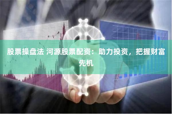 股票操盘法 河源股票配资：助力投资，把握财富先机