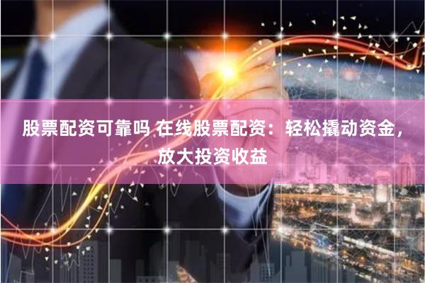 股票配资可靠吗 在线股票配资：轻松撬动资金，放大投资收益