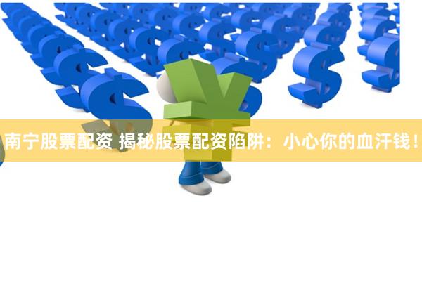 南宁股票配资 揭秘股票配资陷阱：小心你的血汗钱！