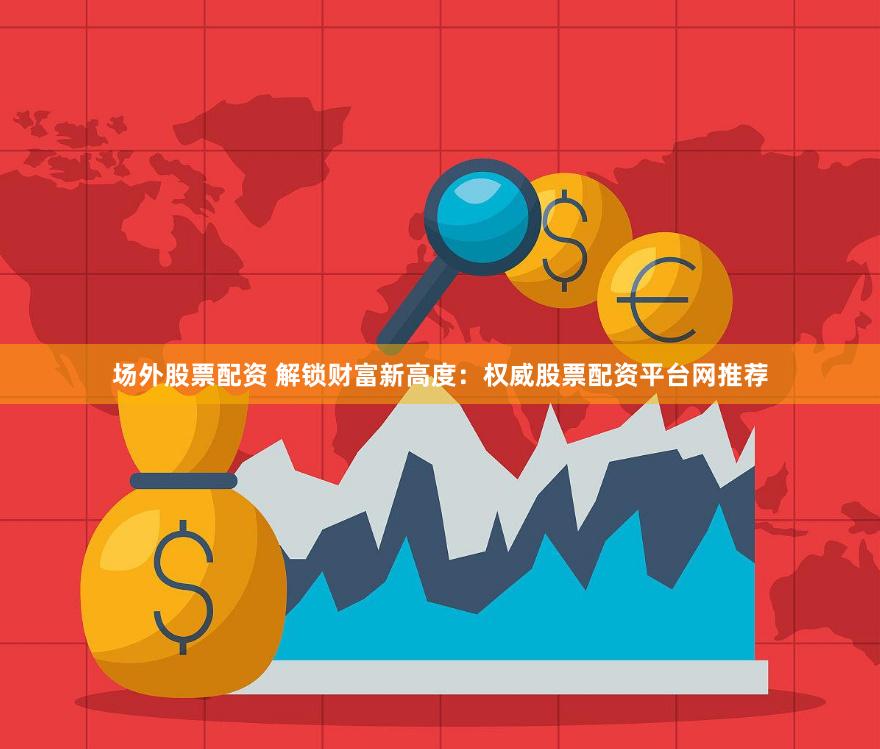 场外股票配资 解锁财富新高度：权威股票配资平台网推荐