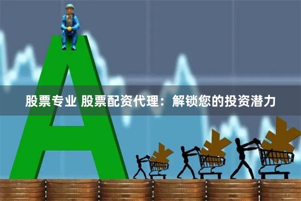 股票专业 股票配资代理：解锁您的投资潜力