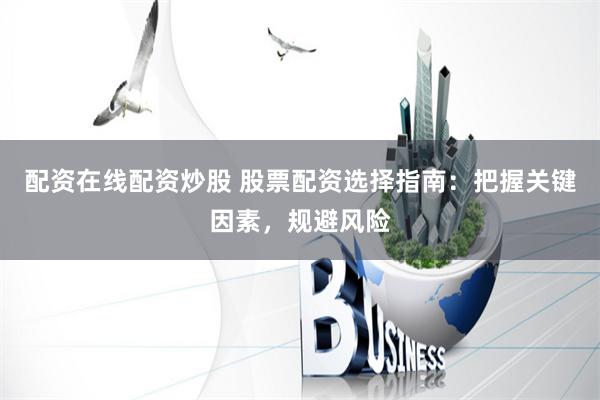 配资在线配资炒股 股票配资选择指南：把握关键因素，规避风险
