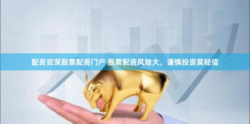 配资资深股票配资门户 股票配资风险大，谨慎投资莫轻信