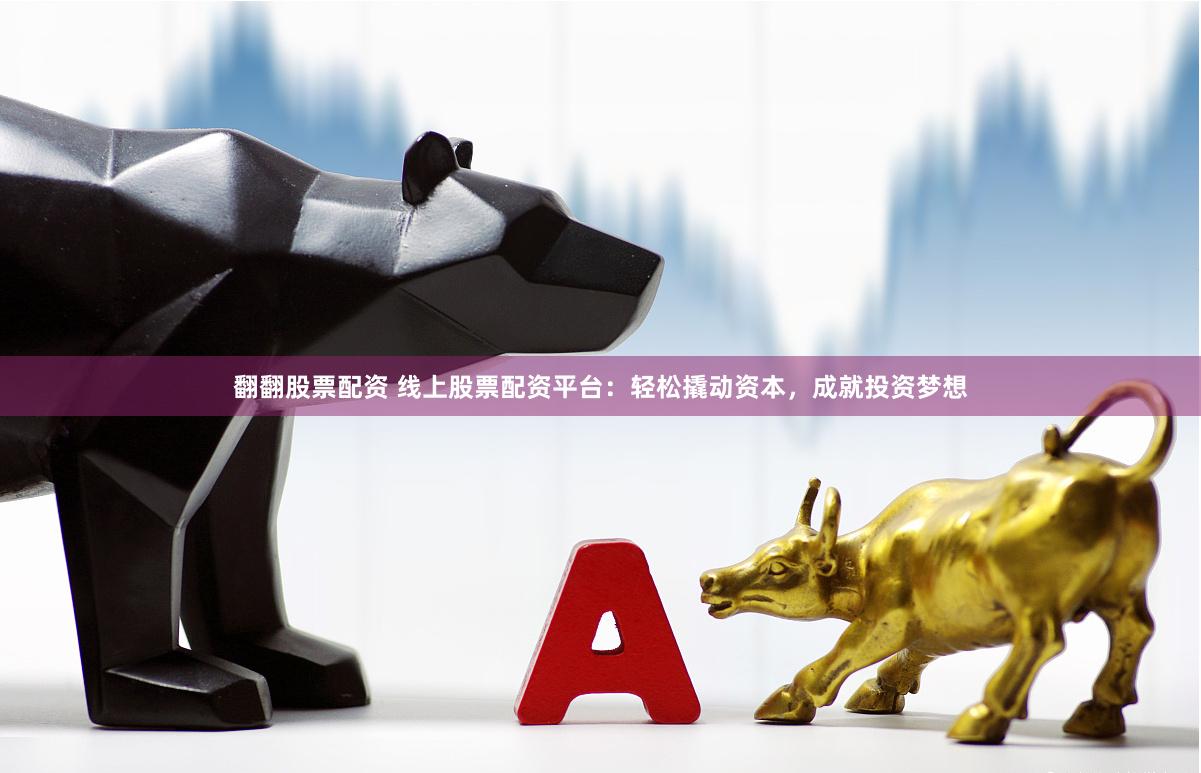 翻翻股票配资 线上股票配资平台：轻松撬动资本，成就投资梦想