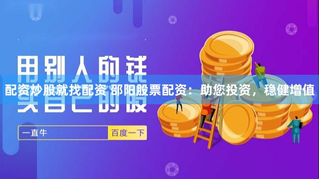 配资炒股就找配资 邵阳股票配资：助您投资，稳健增值