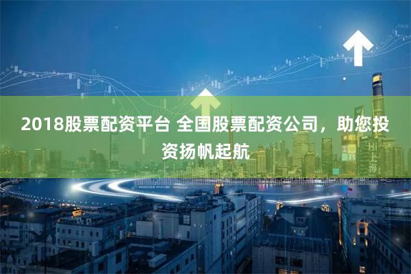2018股票配资平台 全国股票配资公司,助您投资扬帆起航