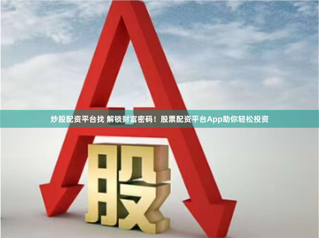 炒股配资平台找 解锁财富密码!股票配资平台App助你轻松投资