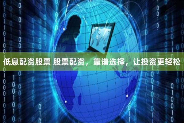 低息配资股票 股票配资,靠谱选择,让投资更轻松