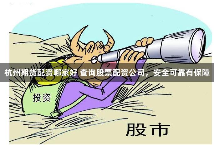 杭州期货配资哪家好 查询股票配资公司,安全可靠有保障