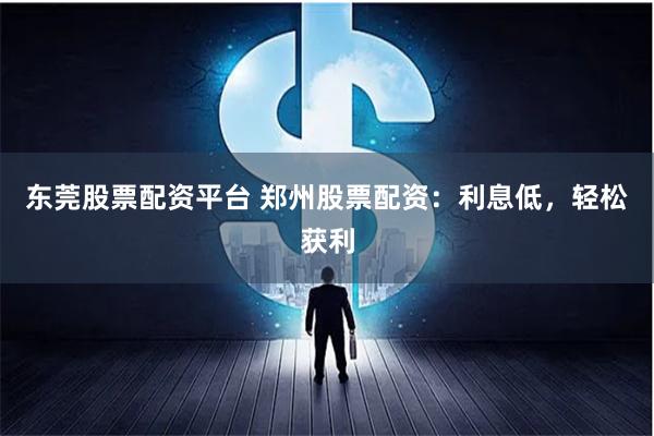 东莞股票配资平台 郑州股票配资：利息低，轻松获利