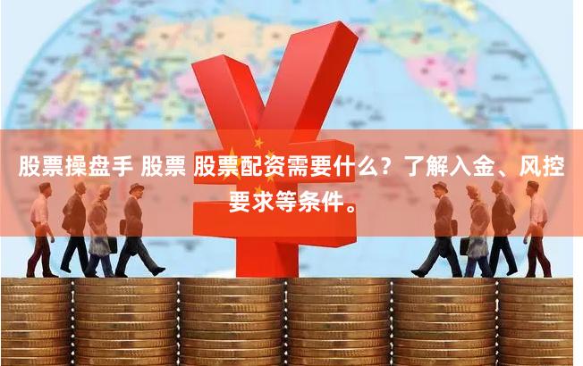 股票操盘手 股票 股票配资需要什么？了解入金、风控要求等条件。