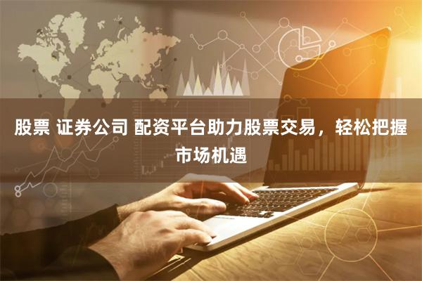 股票 证券公司 配资平台助力股票交易，轻松把握市场机遇