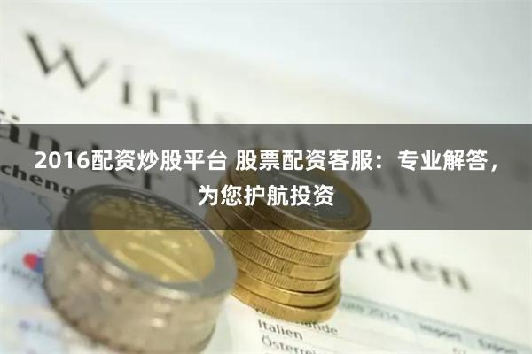 2016配资炒股平台 股票配资客服:专业解答,为您护航投资