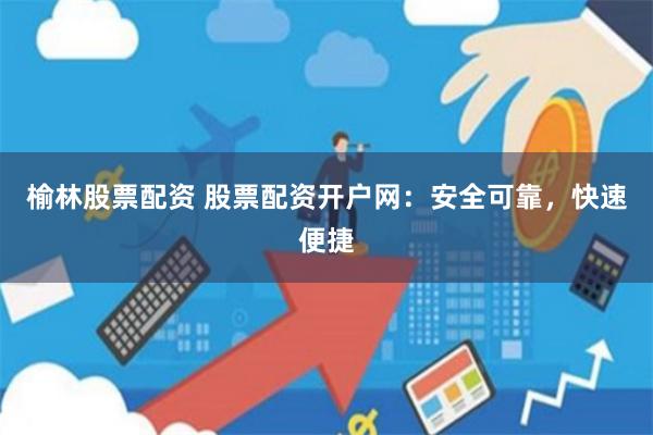 榆林股票配资 股票配资开户网:安全可靠,快速便捷