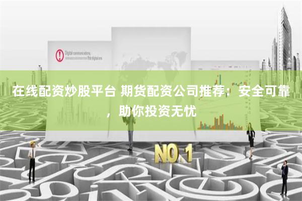 在线配资炒股平台 期货配资公司推荐:安全可靠,助你投资无忧