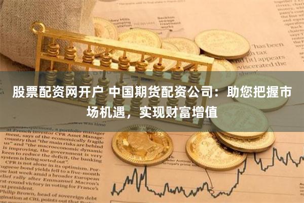 股票配资网开户 中国期货配资公司：助您把握市场机遇，实现财富增值